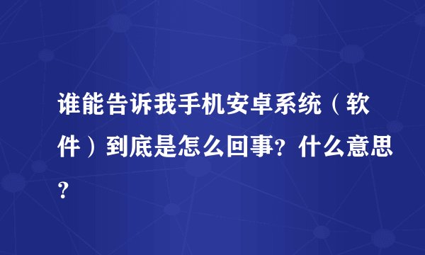 谁能告诉我手机安卓系统（软件）到底是怎么回事？什么意思？