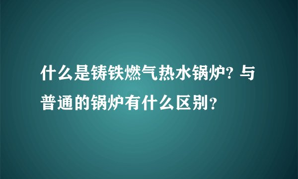 什么是铸铁燃气热水锅炉? 与普通的锅炉有什么区别？