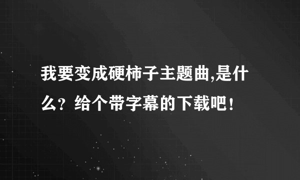 我要变成硬柿子主题曲,是什么？给个带字幕的下载吧！
