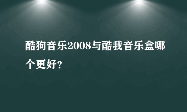 酷狗音乐2008与酷我音乐盒哪个更好？