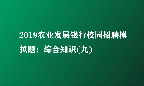 2019农业发展银行校园招聘模拟题：综合知识(九)