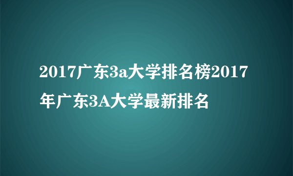 2017广东3a大学排名榜2017年广东3A大学最新排名