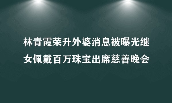 林青霞荣升外婆消息被曝光继女佩戴百万珠宝出席慈善晚会