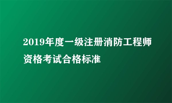 2019年度一级注册消防工程师资格考试合格标准