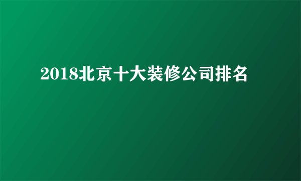 2018北京十大装修公司排名