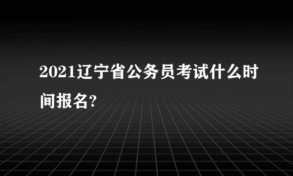 2021辽宁省公务员考试什么时间报名?