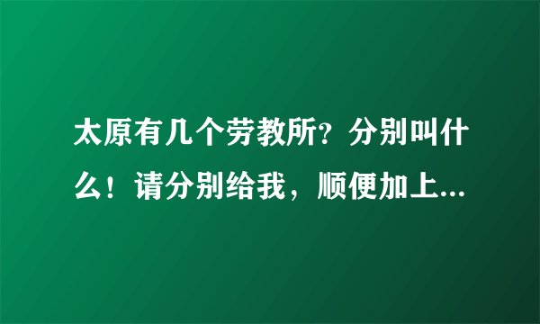 太原有几个劳教所？分别叫什么！请分别给我，顺便加上邮编，谢谢！