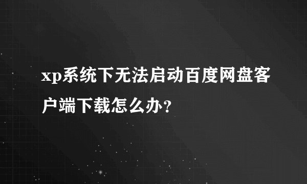 xp系统下无法启动百度网盘客户端下载怎么办？