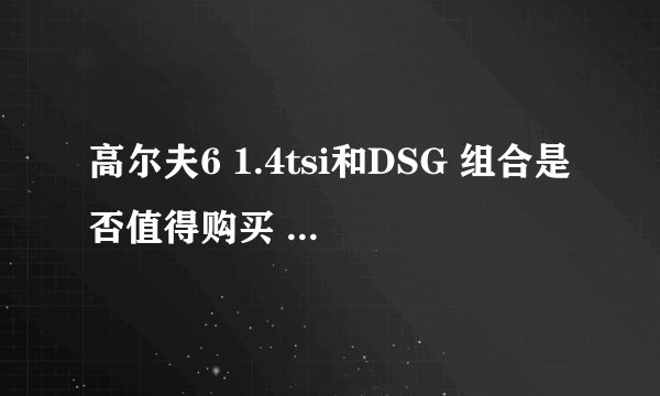 高尔夫6 1.4tsi和DSG 组合是否值得购买 真心求教