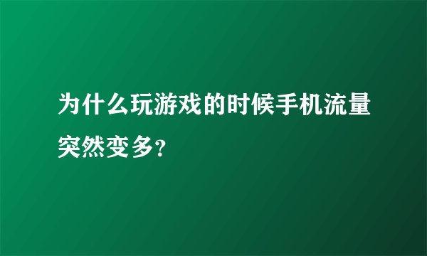 为什么玩游戏的时候手机流量突然变多？