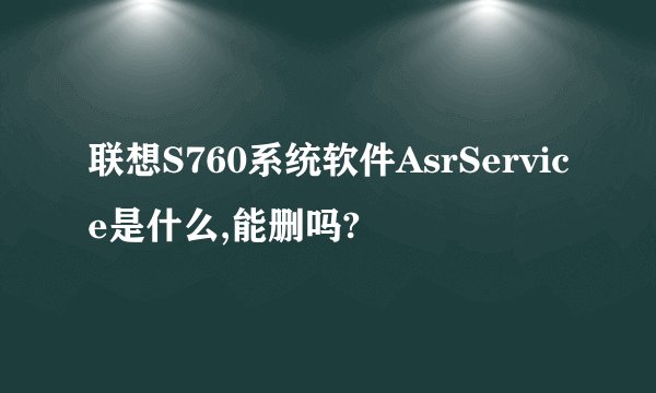 联想S760系统软件AsrService是什么,能删吗?