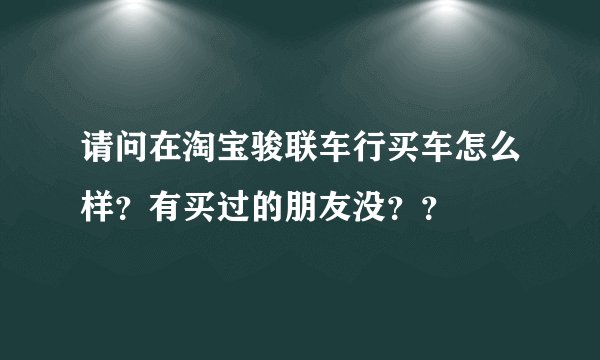 请问在淘宝骏联车行买车怎么样？有买过的朋友没？？