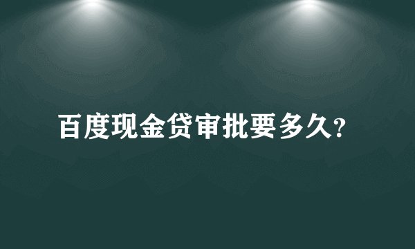 百度现金贷审批要多久？