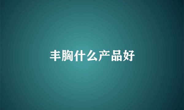 丰胸什么产品好