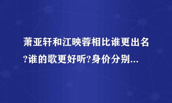萧亚轩和江映蓉相比谁更出名?谁的歌更好听?身价分别是多少?谢谢