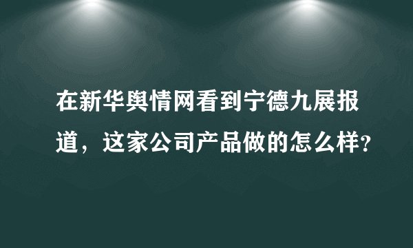 在新华舆情网看到宁德九展报道，这家公司产品做的怎么样？