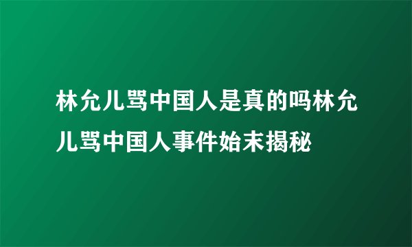 林允儿骂中国人是真的吗林允儿骂中国人事件始末揭秘