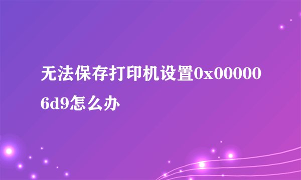 无法保存打印机设置0x000006d9怎么办