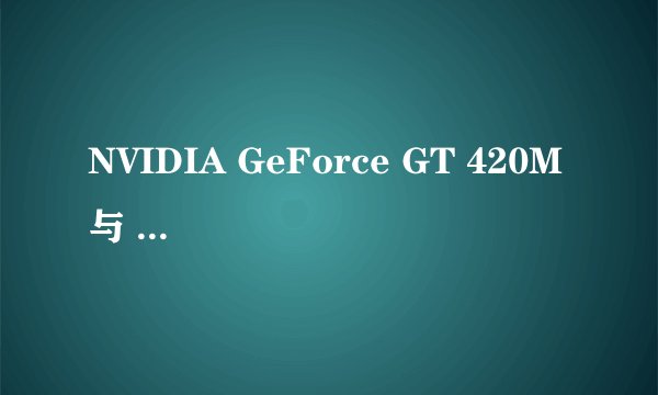 NVIDIA GeForce GT 420M 与 ATI Mobility Radeon HD 5650 比较 哪个强一点