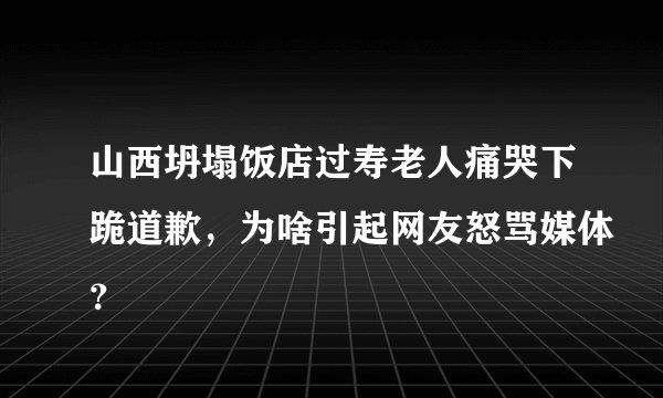 山西坍塌饭店过寿老人痛哭下跪道歉，为啥引起网友怒骂媒体？