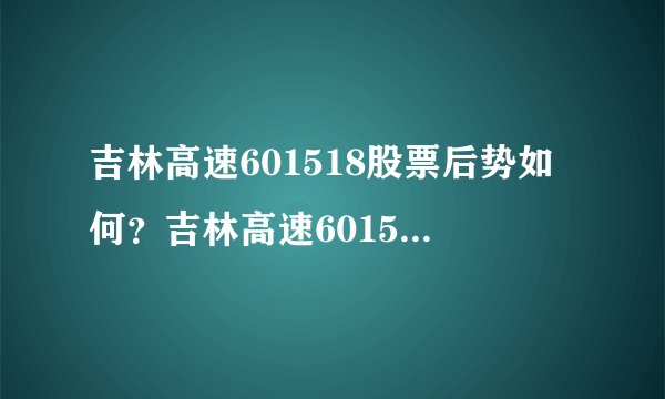 吉林高速601518股票后势如何？吉林高速601518涨？真相都在这里！_飞外