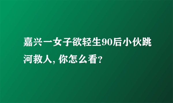 嘉兴一女子欲轻生90后小伙跳河救人, 你怎么看？