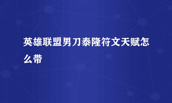 英雄联盟男刀泰隆符文天赋怎么带