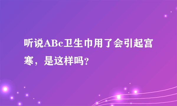 听说ABc卫生巾用了会引起宫寒，是这样吗？