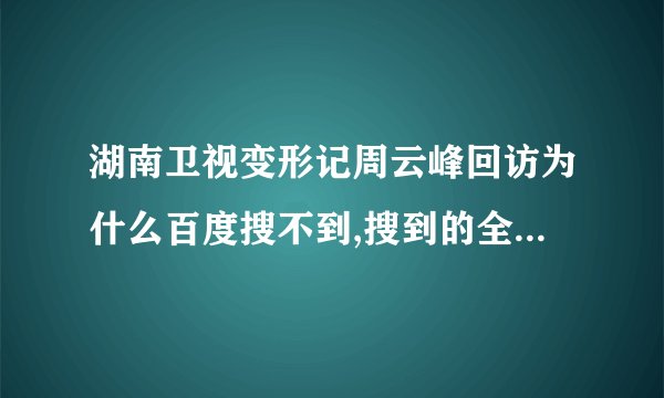 湖南卫视变形记周云峰回访为什么百度搜不到,搜到的全部都是预告片。