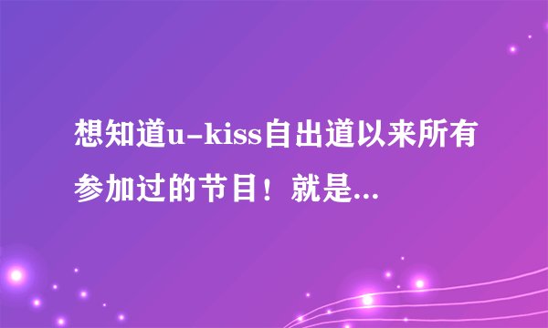 想知道u-kiss自出道以来所有参加过的节目！就是综艺性节目~重点是kevin，有kevin最好。。