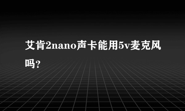艾肯2nano声卡能用5v麦克风吗？