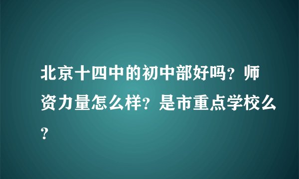 北京十四中的初中部好吗？师资力量怎么样？是市重点学校么？