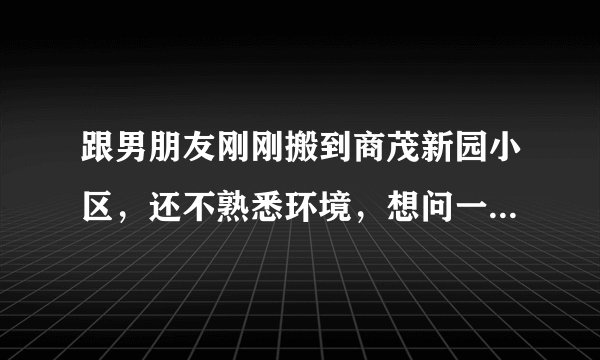 跟男朋友刚刚搬到商茂新园小区，还不熟悉环境，想问一下大家有什么需要注意的吗？