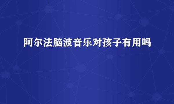 阿尔法脑波音乐对孩子有用吗