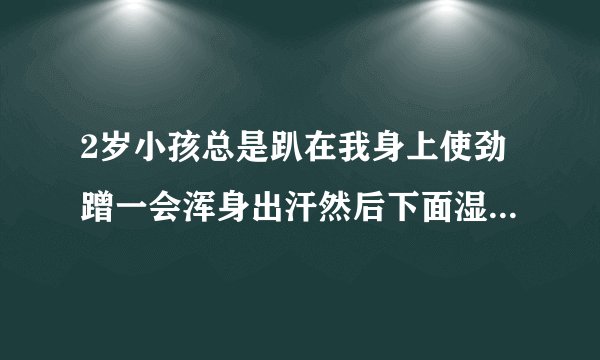 2岁小孩总是趴在我身上使劲蹭一会浑身出汗然后下面湿湿的是不...