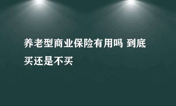 养老型商业保险有用吗 到底买还是不买