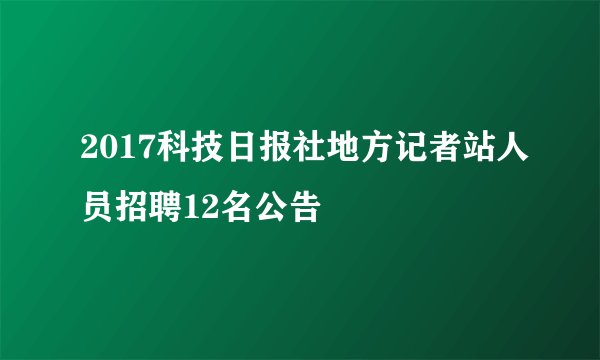 2017科技日报社地方记者站人员招聘12名公告