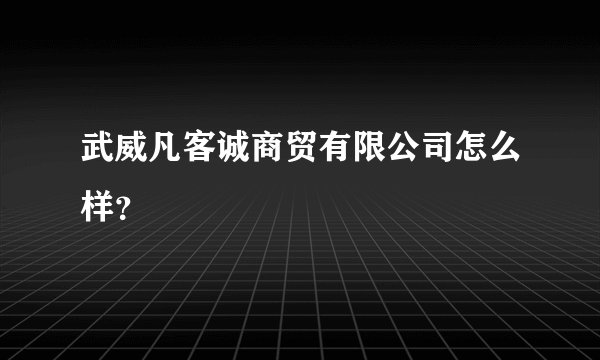 武威凡客诚商贸有限公司怎么样？