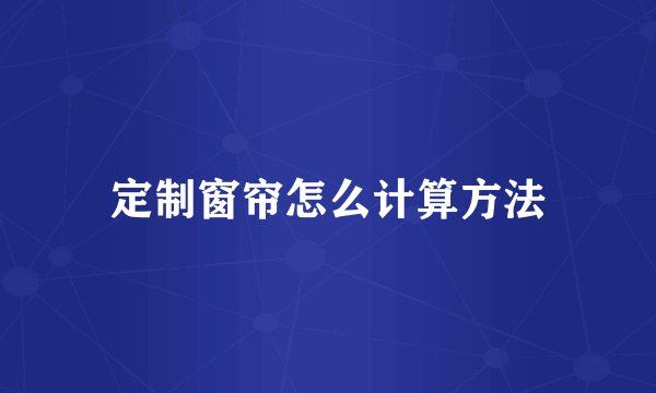 定制窗帘怎么计算方法