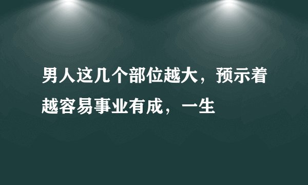 男人这几个部位越大，预示着越容易事业有成，一生