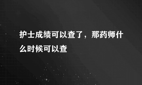 护士成绩可以查了，那药师什么时候可以查