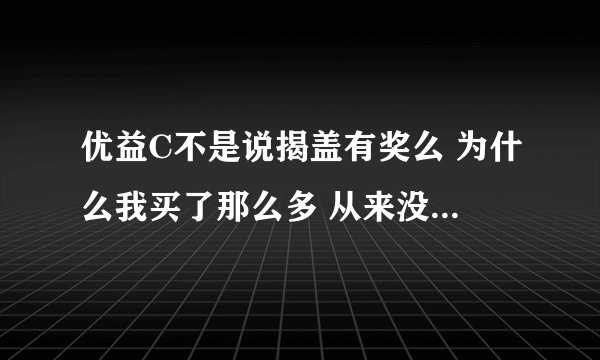 优益C不是说揭盖有奖么 为什么我买了那么多 从来没有中奖过？是不是骗人的啊？