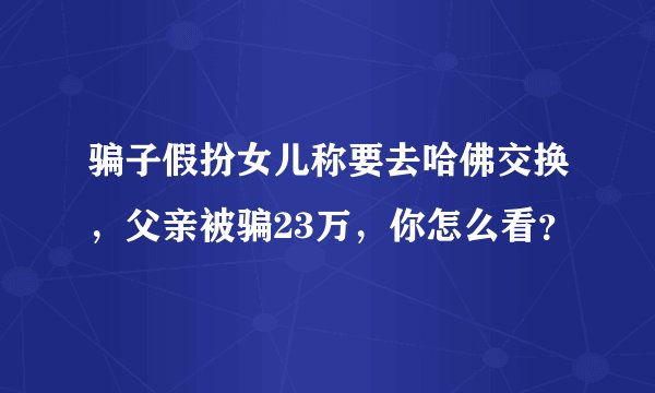 骗子假扮女儿称要去哈佛交换，父亲被骗23万，你怎么看？