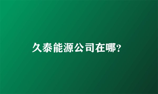 久泰能源公司在哪？