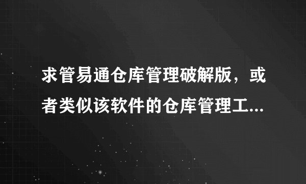 求管易通仓库管理破解版，或者类似该软件的仓库管理工具的破解版，不要共享版，需要局域网内能联机使用的
