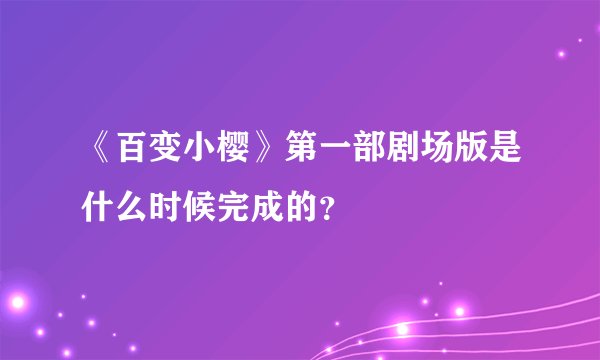 《百变小樱》第一部剧场版是什么时候完成的？