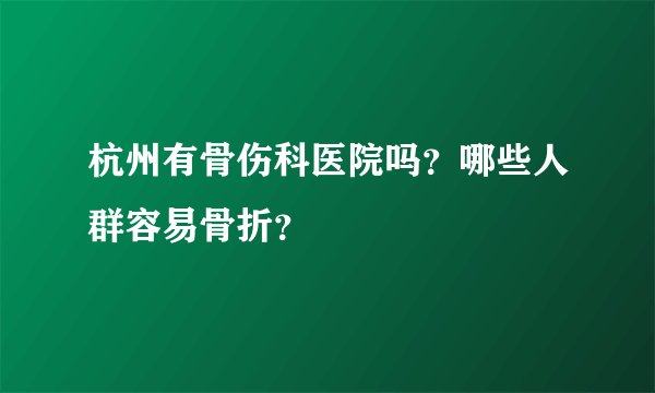 杭州有骨伤科医院吗？哪些人群容易骨折？