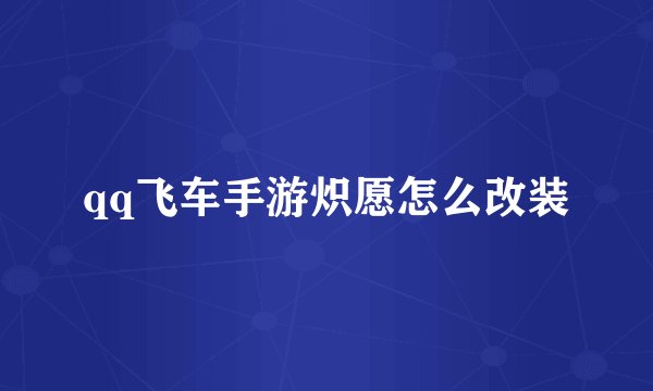 qq飞车手游炽愿怎么改装