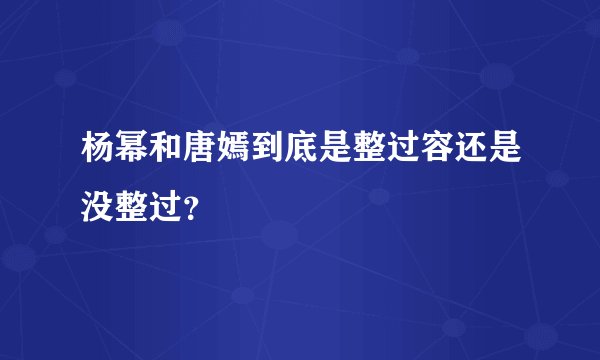 杨幂和唐嫣到底是整过容还是没整过？