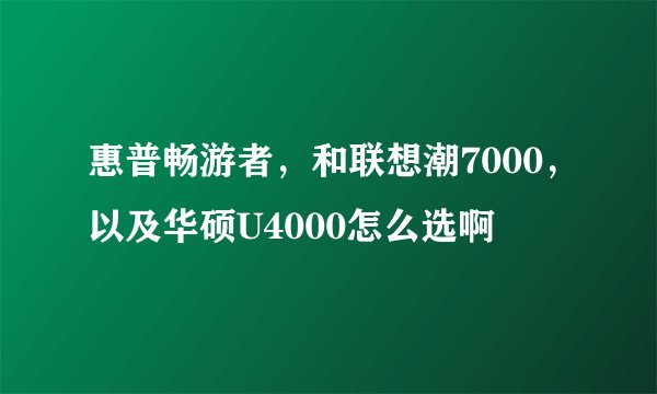惠普畅游者，和联想潮7000，以及华硕U4000怎么选啊
